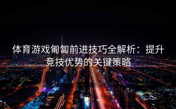 体育游戏匍匐前进技巧全解析：提升竞技优势的关键策略