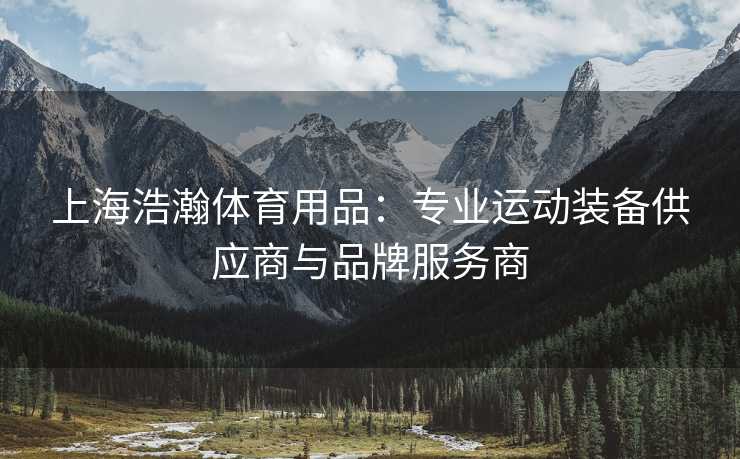 上海浩瀚体育用品：专业运动装备供应商与品牌服务商