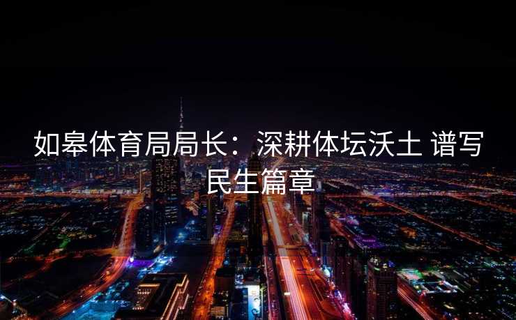 如皋体育局局长：深耕体坛沃土 谱写民生篇章