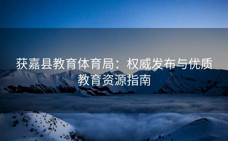 获嘉县教育体育局：权威发布与优质教育资源指南