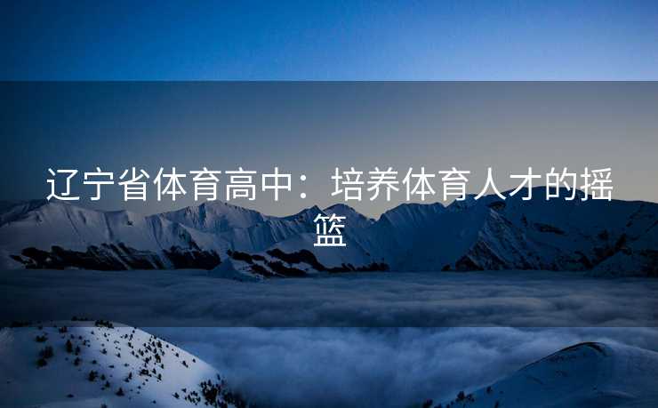 辽宁省体育高中：培养体育人才的摇篮