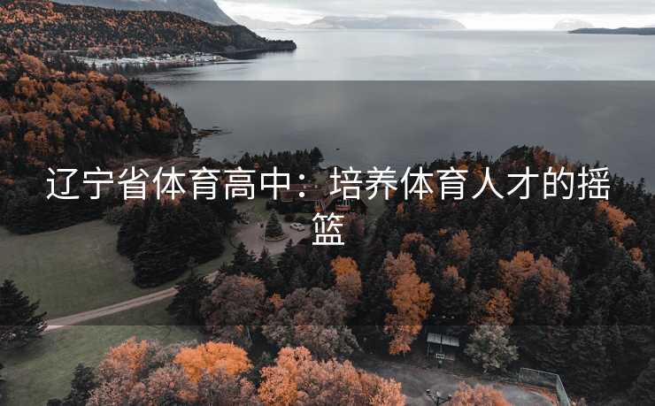 辽宁省体育高中：培养体育人才的摇篮