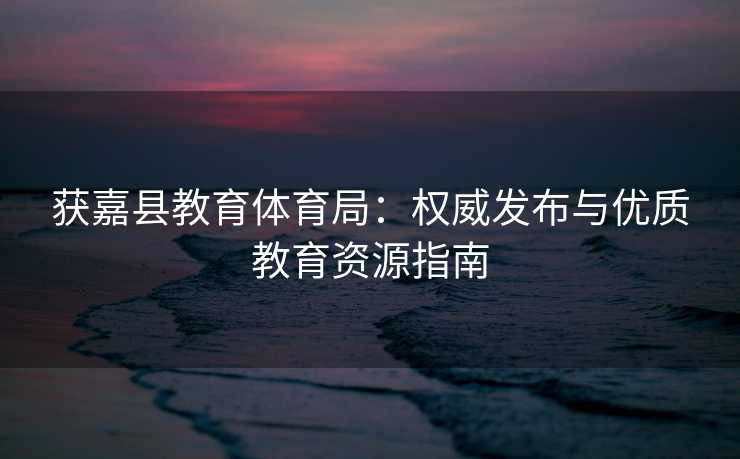 获嘉县教育体育局：权威发布与优质教育资源指南