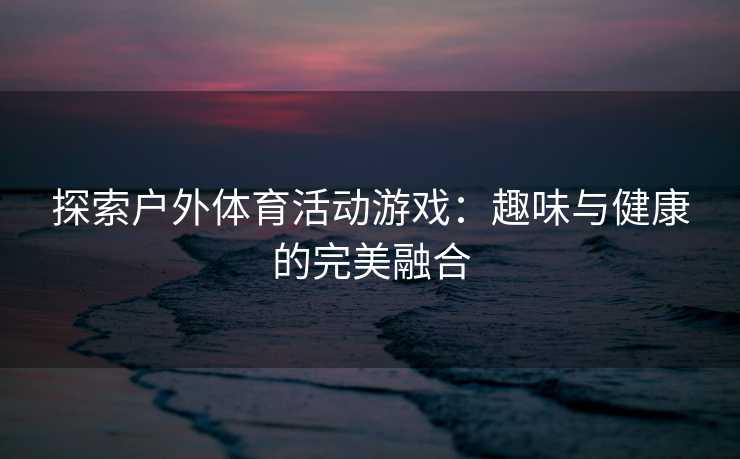 探索户外体育活动游戏：趣味与健康的完美融合