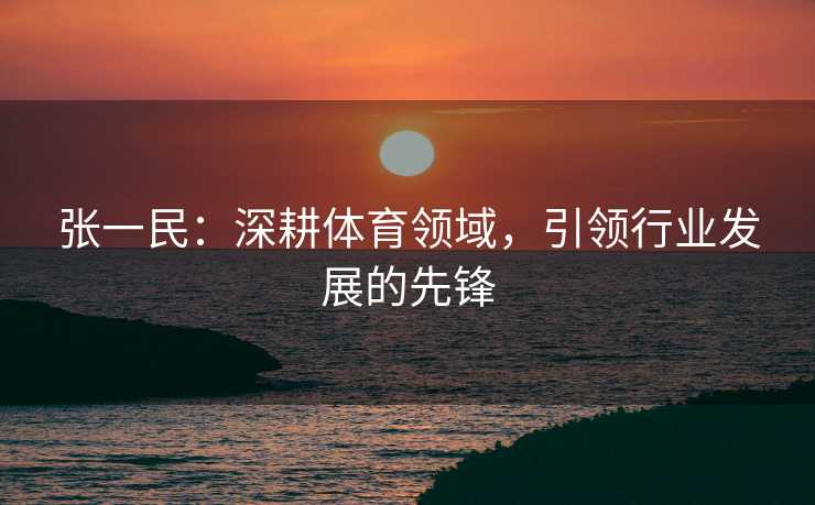 张一民：深耕体育领域，引领行业发展的先锋