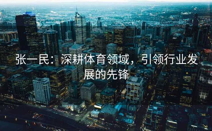 张一民：深耕体育领域，引领行业发展的先锋