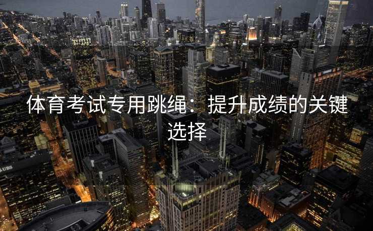 体育考试专用跳绳：提升成绩的关键选择