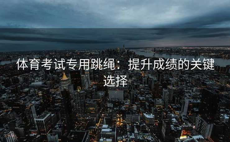 体育考试专用跳绳：提升成绩的关键选择