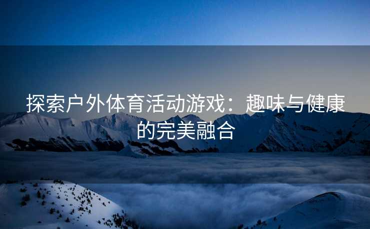 探索户外体育活动游戏：趣味与健康的完美融合