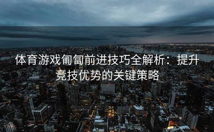 体育游戏匍匐前进技巧全解析：提升竞技优势的关键策略