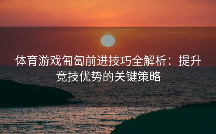 体育游戏匍匐前进技巧全解析：提升竞技优势的关键策略