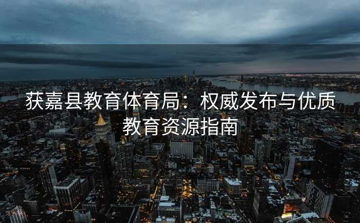 获嘉县教育体育局：权威发布与优质教育资源指南