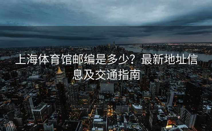 上海体育馆邮编是多少？最新地址信息及交通指南