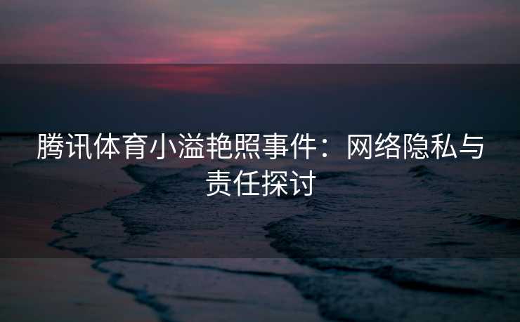 腾讯体育小溢艳照事件：网络隐私与责任探讨