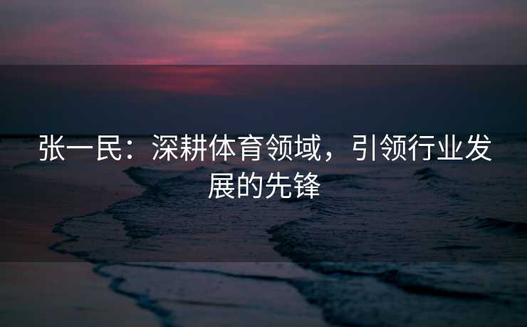 张一民：深耕体育领域，引领行业发展的先锋