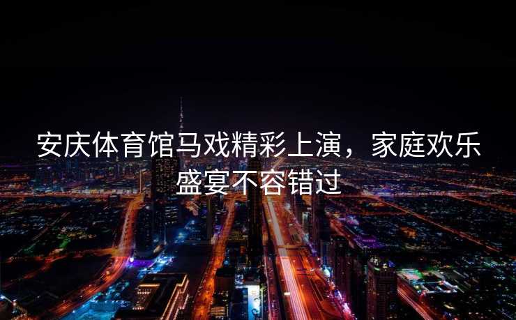 安庆体育馆马戏精彩上演，家庭欢乐盛宴不容错过