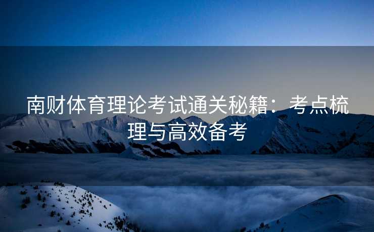 南财体育理论考试通关秘籍：考点梳理与高效备考