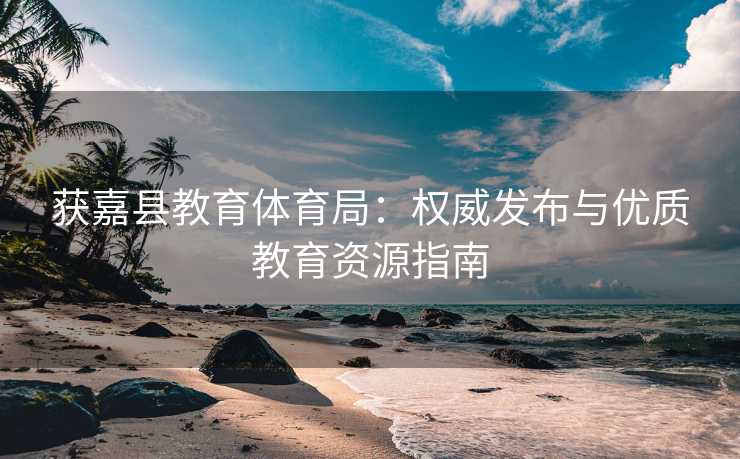 获嘉县教育体育局：权威发布与优质教育资源指南