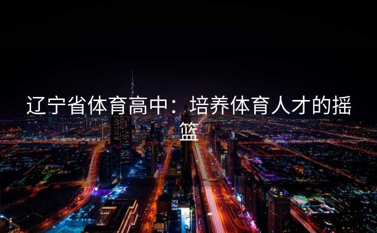 辽宁省体育高中：培养体育人才的摇篮
