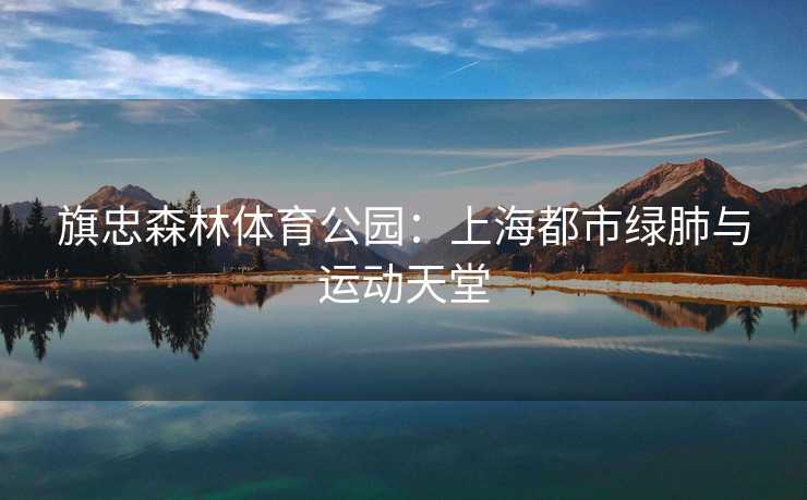 旗忠森林体育公园：上海都市绿肺与运动天堂