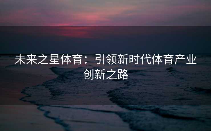 未来之星体育：引领新时代体育产业创新之路