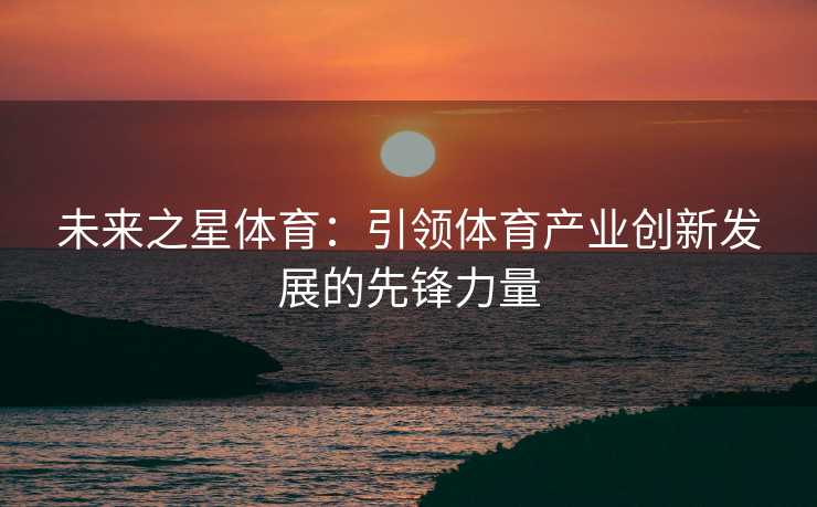 未来之星体育：引领体育产业创新发展的先锋力量