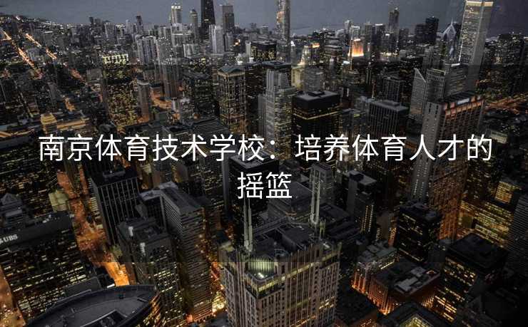 南京体育技术学校：培养体育人才的摇篮