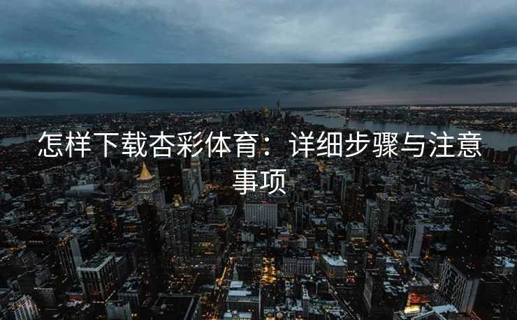 怎样下载杏彩体育：详细步骤与注意事项