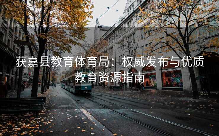 获嘉县教育体育局：权威发布与优质教育资源指南