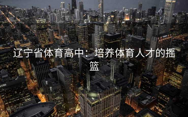 辽宁省体育高中：培养体育人才的摇篮