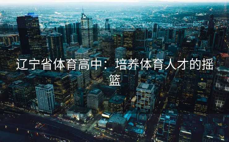 辽宁省体育高中：培养体育人才的摇篮