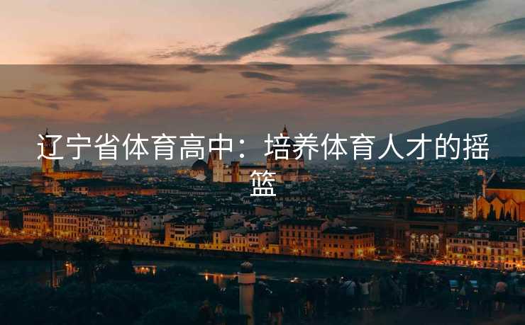 辽宁省体育高中：培养体育人才的摇篮