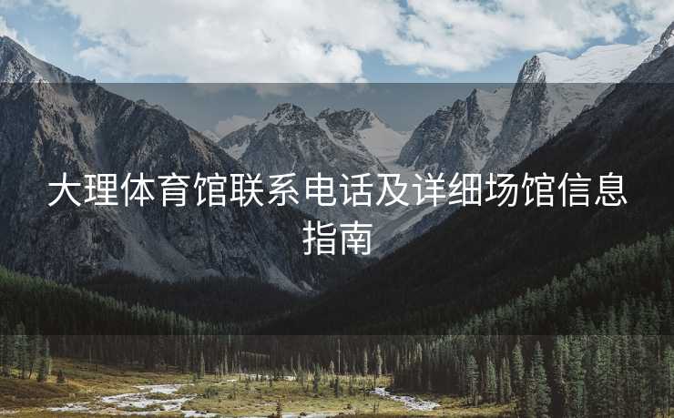 大理体育馆联系电话及详细场馆信息指南