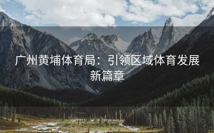 广州黄埔体育局：引领区域体育发展新篇章