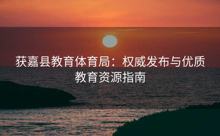 获嘉县教育体育局：权威发布与优质教育资源指南