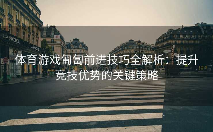 体育游戏匍匐前进技巧全解析：提升竞技优势的关键策略