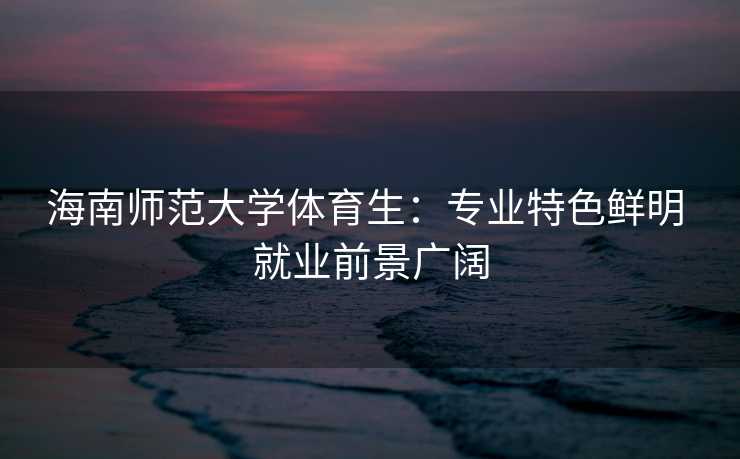 海南师范大学体育生：专业特色鲜明 就业前景广阔