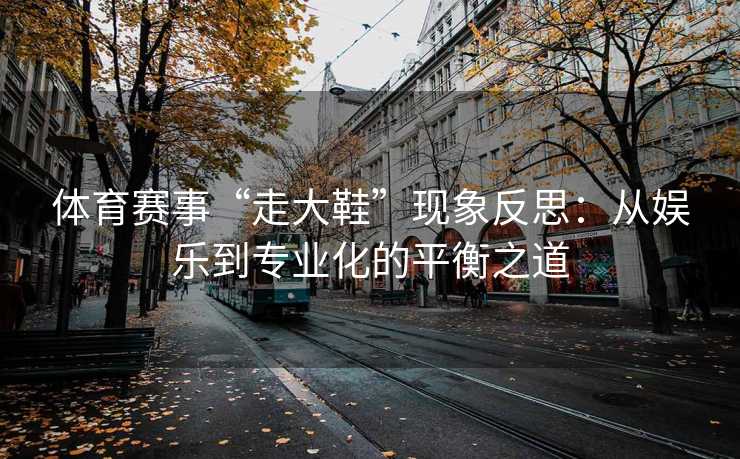 体育赛事“走大鞋”现象反思：从娱乐到专业化的平衡之道