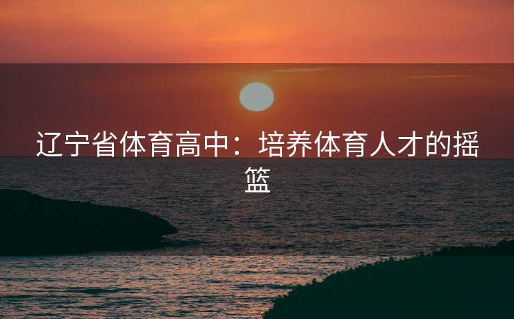 辽宁省体育高中：培养体育人才的摇篮