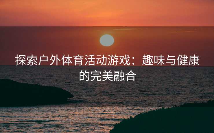 探索户外体育活动游戏：趣味与健康的完美融合