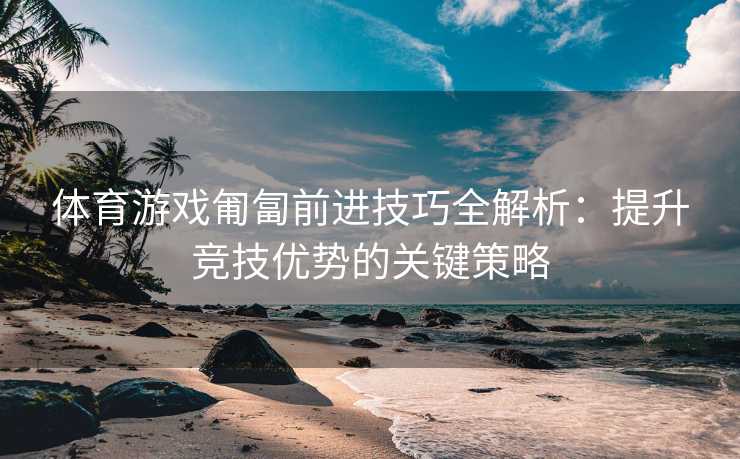 体育游戏匍匐前进技巧全解析：提升竞技优势的关键策略