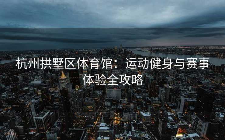 杭州拱墅区体育馆：运动健身与赛事体验全攻略