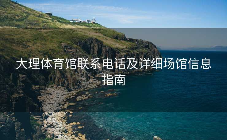 大理体育馆联系电话及详细场馆信息指南