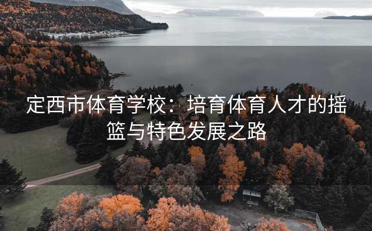 定西市体育学校：培育体育人才的摇篮与特色发展之路