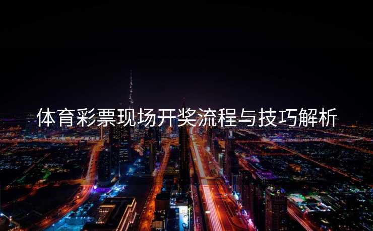 体育彩票现场开奖流程与技巧解析