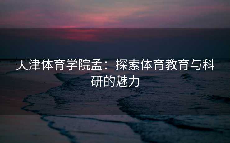 天津体育学院孟：探索体育教育与科研的魅力