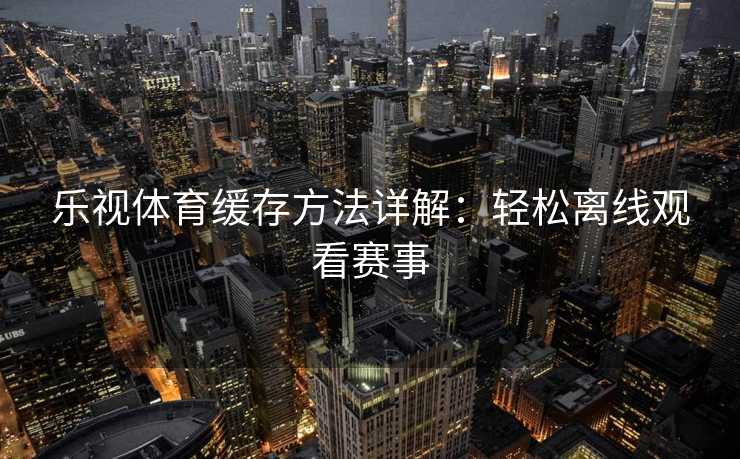 乐视体育缓存方法详解：轻松离线观看赛事