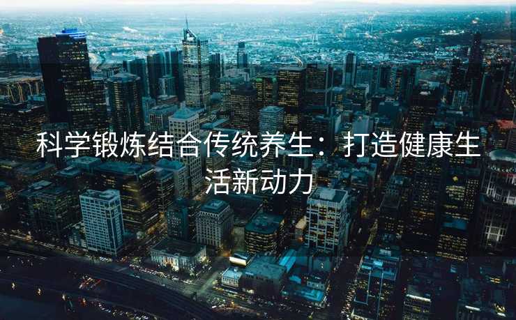 科学锻炼结合传统养生：打造健康生活新动力