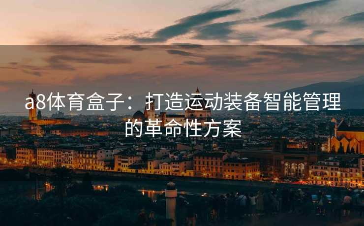 a8体育盒子：打造运动装备智能管理的革命性方案