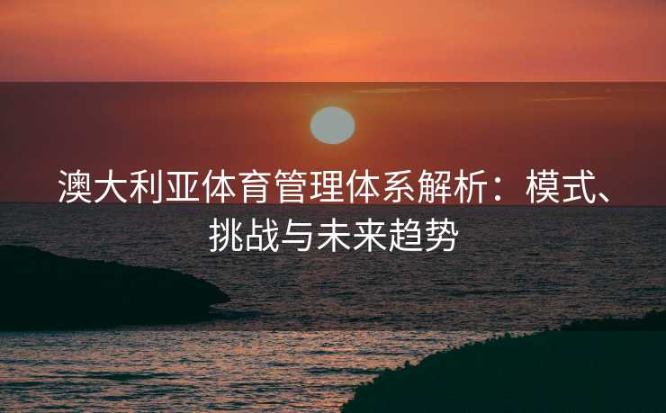 澳大利亚体育管理体系解析：模式、挑战与未来趋势